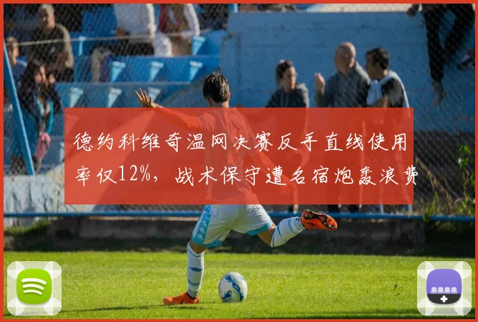 德约科维奇温网决赛反手直线使用率仅12%，战术保守遭名宿炮轰浪费巅峰期