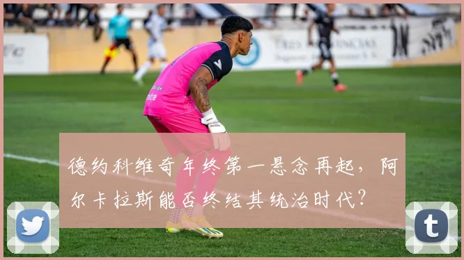 德约科维奇年终第一悬念再起,阿尔卡拉斯能否终结其统治时代?