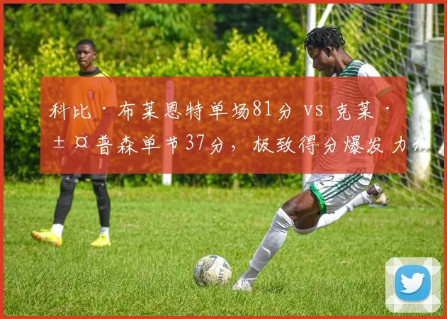 科比·布莱恩特单场81分 vs 克莱·汤普森单节37分，极致得分爆发力形式对比