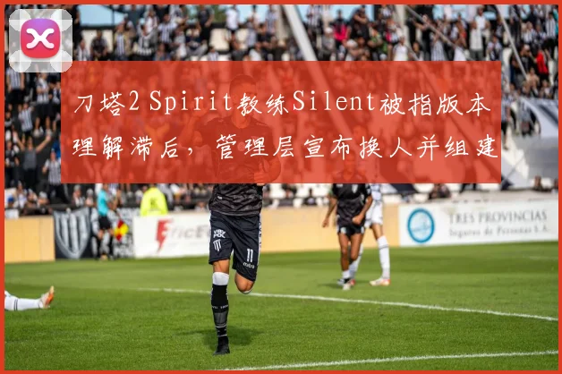 刀塔2 Spirit教练Silent被指版本理解滞后，管理层宣布换人并组建全俄班