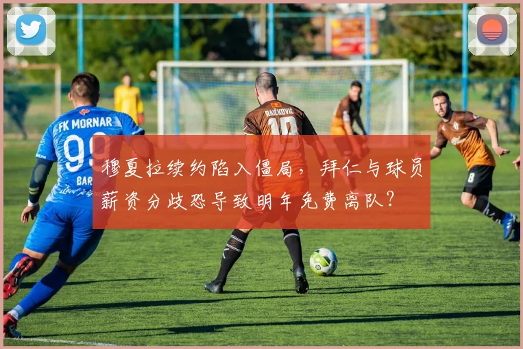 穆夏拉续约陷入僵局，拜仁与球员薪资分歧恐导致明年免费离队？