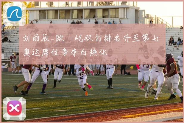 刘雨辰_欧烜屹双打排名升至第七 奥运席位争夺白热化