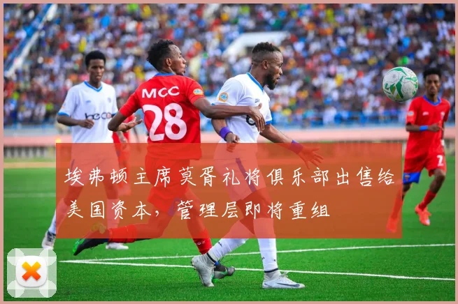 埃弗顿主席莫胥礼将俱乐部出售给美国资本，管理层即将重组