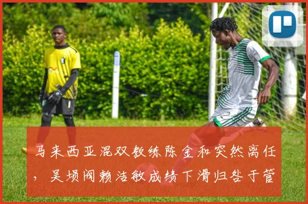 马来西亚混双教练陈金和突然离任，吴埙阀赖洁敏成绩下滑归咎于管理层频繁换帅