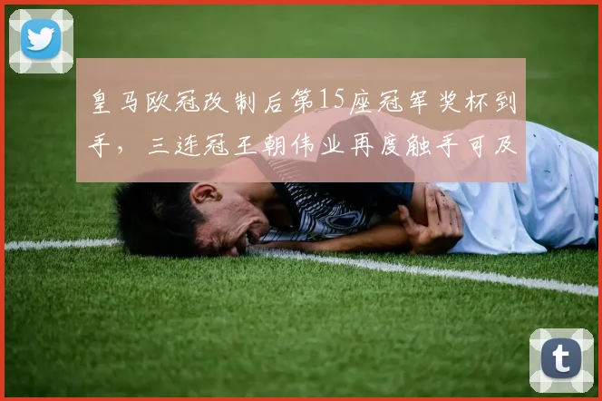 皇马欧冠改制后第15座冠军奖杯到手，三连冠王朝伟业再度触手可及