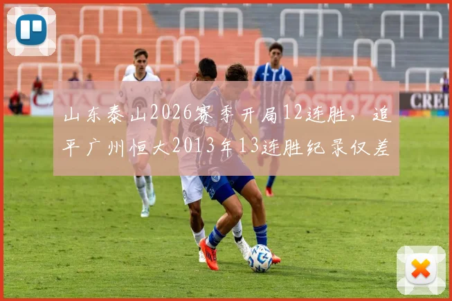 山东泰山2026赛季开局12连胜，追平广州恒大2013年13连胜纪录仅差一场